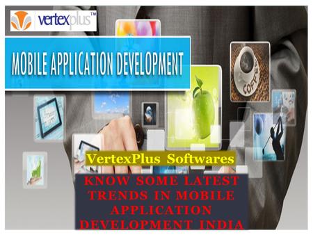 KNOW SOME LATEST TRENDS IN MOBILE APPLICATION DEVELOPMENT INDIA VertexPlus Softwares.