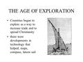 THE AGE OF EXPLORATION Countries began to explore as a way to increase trade and to spread Christianity there were developments in technology that helped;