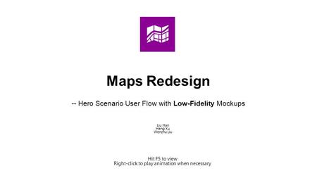 Maps Redesign -- Hero Scenario User Flow with Low-Fidelity Mockups Liu Han Heng Xu Wenzhu Liu Hit F5 to view Right-click to play animation when necessary.