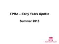 EPHA – Early Years Update Summer 2016. 2 Key topics Changes to Ofsted Registration Early Years Provision on school sites Free Early Education Entitlement.