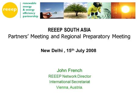 REEEP SOUTH ASIA Partners’ Meeting and Regional Preparatory Meeting John French REEEP Network Director International Secretariat Vienna, Austria. New Delhi,