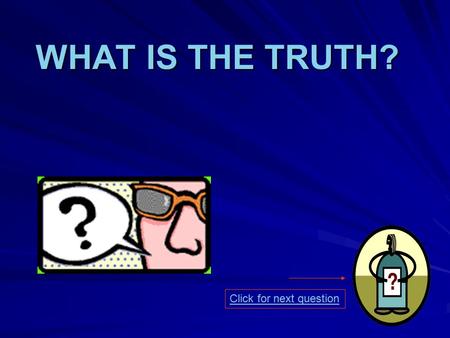 WHAT IS THE TRUTH? Click for next question.