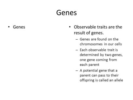 Genes Observable traits are the result of genes. – Genes are found on the chromosomes in our cells – Each observable trait is determined by two genes,