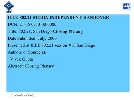 21-06-0713-00-00001 IEEE 802.21 MEDIA INDEPENDENT HANDOVER DCN: 21-06-0713-00-0000 Title: 802.21, San Diego Closing Plenary Date Submitted: July, 2006.