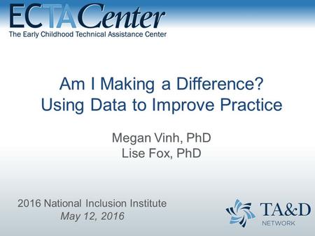 Am I Making a Difference? Using Data to Improve Practice Megan Vinh, PhD Lise Fox, PhD 2016 National Inclusion Institute May 12, 2016.