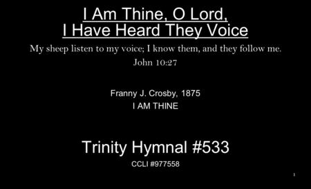 I Am Thine, O Lord, I Have Heard They Voice My sheep listen to my voice; I know them, and they follow me. John 10:27 Franny J. Crosby, 1875 I AM THINE.