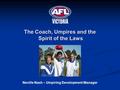 The Coach, Umpires and the Spirit of the Laws Neville Nash – Umpiring Development Manager.
