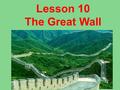 Lesson 10 The Great Wall. Listen Listen to the tape and answer: 1. How do they go to the Great Wall ? 2. How old is the Great Wall? 3. How long is the.