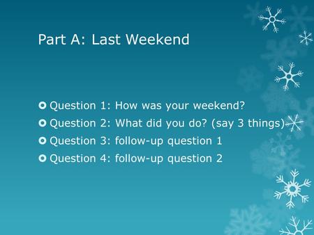 Part A: Last Weekend  Question 1: How was your weekend?  Question 2: What did you do? (say 3 things)  Question 3: follow-up question 1  Question 4:
