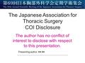 The Japanese Association for Thoracic Surgery COI Disclosure The author has no conflict of interest to disclose with respect to this presentation. Presenting.