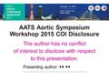 AATS Aortic Symposium Workshop 2015 COI Disclosure The author has no conflict of interest to disclose with respect to this presentation. Presenting author: