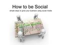 How to be Social simple steps to grow your business using social media.