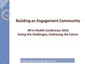 Building an Engagement Community HR in Health Conference 2016 Facing the Challenges, Embracing the Future Building an Engagement Community HR in Health.