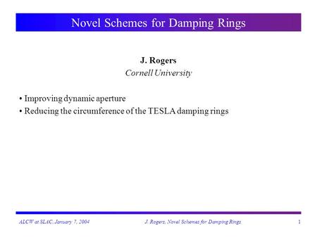 ALCW at SLAC, January 7, 2004J. Rogers, Novel Schemes for Damping Rings1 Novel Schemes for Damping Rings J. Rogers Cornell University Improving dynamic.