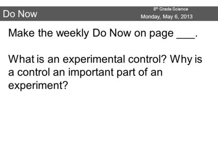 8 th Grade Science Do Now Make the weekly Do Now on page ___. What is an experimental control? Why is a control an important part of an experiment? Monday,