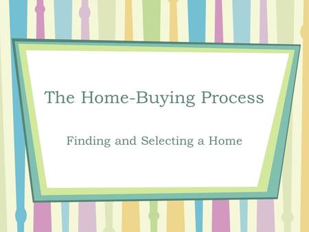 The Home-Buying Process Finding and Selecting a Home.