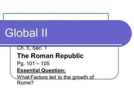 Global II Ch. 5, Sec. 1 The Roman Republic Pg. 101 – 105 Essential Question: What Factors led to the growth of Rome?