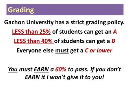Gachon University has a strict grading policy. LESS than 25% of students can get an A LESS than 40% of students can get a B Everyone else must get a C.