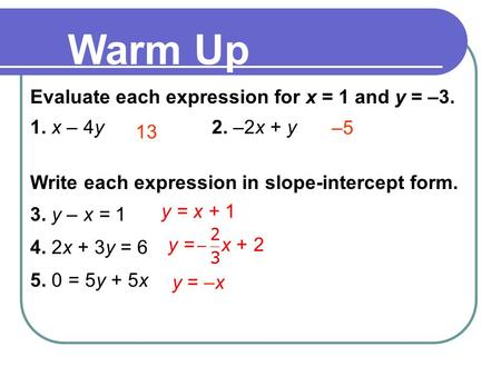 Evaluate each expression for x = 1 and y = –3. 1. x – 4y 2. –2x + y Write each expression in slope-intercept form. 3. y – x = 1 4. 2x + 3y = 6 5. 0 = 5y.