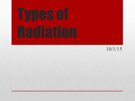 Types of Radiation 10/1/15. Brain Teaser Soft and fragile is my skin I get my growth in mud I’m dangerous on something pretty If you’re not careful, I.