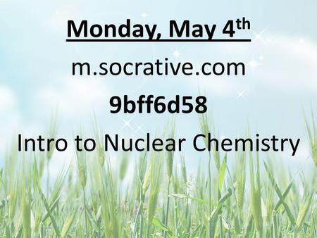 Monday, May 4 th m.socrative.com 9bff6d58 Intro to Nuclear Chemistry.