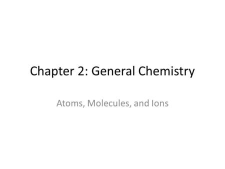Chapter 2: General Chemistry Atoms, Molecules, and Ions.