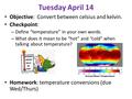 Tuesday April 14 Objective: Convert between celsius and kelvin. Checkpoint: – Define “temperature” in your own words. – What does it mean to be “hot” and.