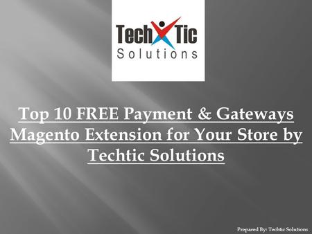 Prepared By: Techtic Solutions Top 10 FREE Payment & Gateways Magento Extension for Your Store by Techtic Solutions.