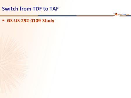 Switch from TDF to TAF  GS-US-292-0109 Study.  Design  Endpoints –Primary: proportion of patients maintaining HIV RNA < 50 c/mL at W48 (ITT, snapshot)