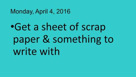 Monday, April 4, 2016 Get a sheet of scrap paper & something to write with.