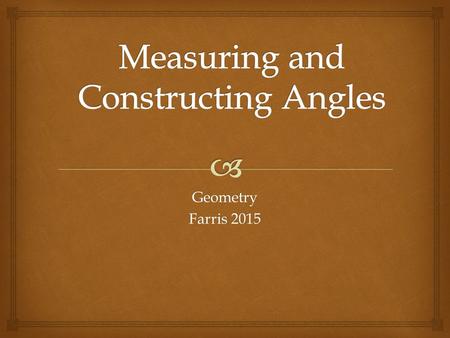 Geometry Farris 2015.   I can measure and create angles of a given measure by using a protractor. I can classify types of angles by their measurement.