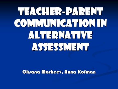 Teacher-Parent Communication in Alternative Assessment Oksana Mosheev, Anna Kofman.
