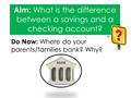 Do Now: Where do your parents/families bank? Why? Aim: What is the difference between a savings and a checking account?