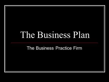 The Business Plan The Business Practice Firm. Why Write A Business Plan? Gives you a path to follow. Sets the stage to make the future what you want it.