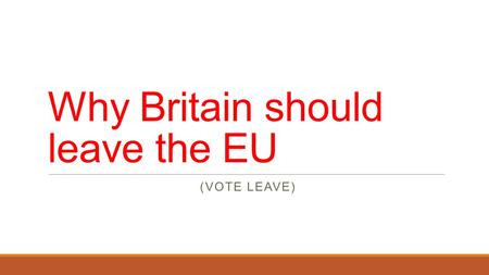 Why Britain should leave the EU (VOTE LEAVE). SOVEREIGNTY Britain’s membership of the European Union is unconstitutional for several reasons:  It contradicts.