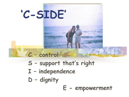 C – control S – support that’s right I – independence D – dignity E - empowerment ‘C-SIDE’