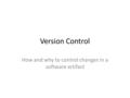 Version Control How and why to control changes in a software artifact.