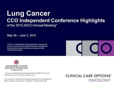 May 29 – June 2, 2015 Lung Cancer CCO Independent Conference Highlights of the 2015 ASCO Annual Meeting* *CCO is an independent medical education company.