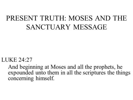 PRESENT TRUTH: MOSES AND THE SANCTUARY MESSAGE LUKE 24:27 And beginning at Moses and all the prophets, he expounded unto them in all the scriptures the.