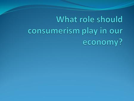 Consumerism Consumerism is the belief that the more people buy, the better it is for the economy When we buy goods and services, we become consumers Identity: