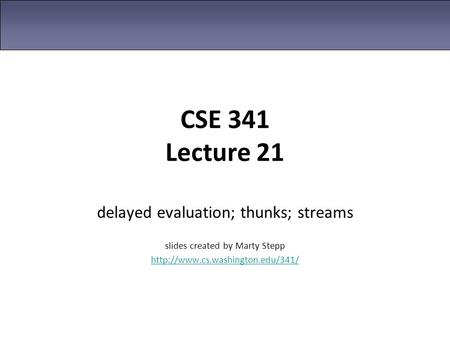 CSE 341 Lecture 21 delayed evaluation; thunks; streams slides created by Marty Stepp
