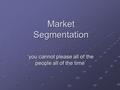 Market Segmentation ‘you cannot please all of the people all of the time’