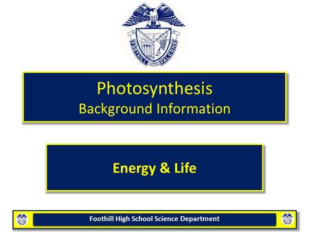Foothill High School Science Department Photosynthesis Background Information Energy & Life.