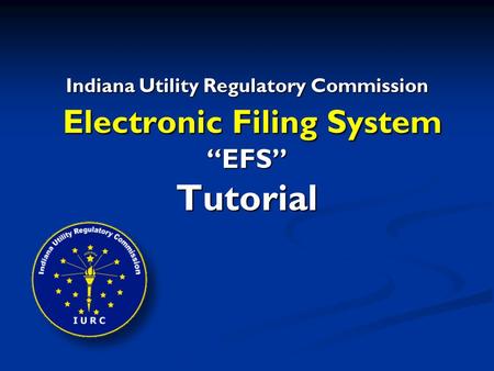 Indiana Utility Regulatory Commission Electronic Filing System “EFS” Tutorial.