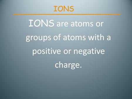 IONS IONS are atoms or groups of atoms with a positive or negative charge.