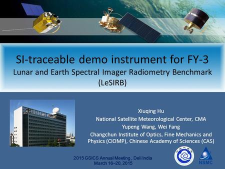 2015 GSICS Annual Meeting, Deli India March 16~20, 2015 Xiuqing Hu National Satellite Meteorological Center, CMA Yupeng Wang, Wei Fang Changchun Institute.