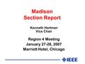 Madison Section Report Kenneth Hartman Vice Chair Region 4 Meeting January 27-28, 2007 Marriott Hotel, Chicago.