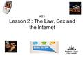KS3 Lesson 2 : The Law, Sex and the Internet. Aim To explore the sexualisation of the internet and responsibilities in using the net safely.