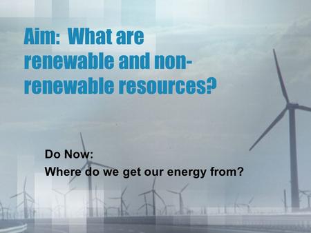 Aim: What are renewable and non- renewable resources? Do Now: Where do we get our energy from?