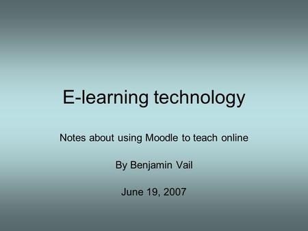 E-learning technology Notes about using Moodle to teach online By Benjamin Vail June 19, 2007.